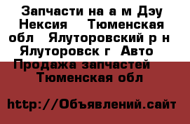 Запчасти на а/м“Дэу Нексия“ - Тюменская обл., Ялуторовский р-н, Ялуторовск г. Авто » Продажа запчастей   . Тюменская обл.